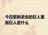 今日更新進(jìn)擊的巨人里面巨人是什么