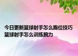 今日更新籃球射手怎么跑位技巧 籃球射手怎么訓練腕力