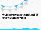 今日更新沒有清潔劑怎么洗籃球 籃球臟了可以用刷子刷嗎