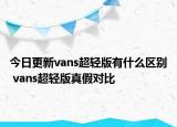 今日更新vans超輕版有什么區(qū)別 vans超輕版真假對比