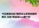 今日更新閃擊7鞋帶怎么系避免鞋帶斷孔 閃擊7和反伍low哪個(gè)好