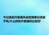 今日更新開(kāi)窗通風(fēng)會(huì)把病毒引進(jìn)屋子嗎,什么時(shí)候開(kāi)窗通風(fēng)比較好