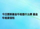 今日更新基金牛蛙是什么梗 基金牛蛙表情包