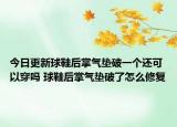 今日更新球鞋后掌氣墊破一個還可以穿嗎 球鞋后掌氣墊破了怎么修復