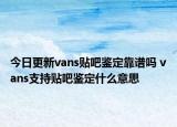 今日更新vans貼吧鑒定靠譜嗎 vans支持貼吧鑒定什么意思