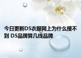 今日更新D5衣服網(wǎng)上為什么搜不到 D5品牌算幾線品牌