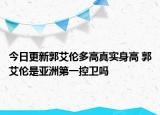 今日更新郭艾倫多高真實(shí)身高 郭艾倫是亞洲第一控衛(wèi)嗎