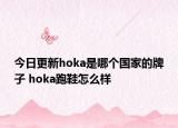 今日更新hoka是哪個(gè)國家的牌子 hoka跑鞋怎么樣