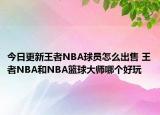 今日更新王者NBA球員怎么出售 王者NBA和NBA籃球大師哪個(gè)好玩