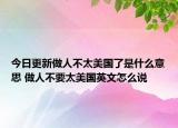 今日更新做人不太美國了是什么意思 做人不要太美國英文怎么說