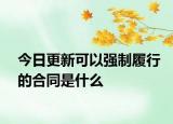 今日更新可以強(qiáng)制履行的合同是什么