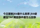 今日更新jkb是什么意思 jkb健康寶TNT男團(tuán)事件是怎么回事