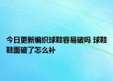 今日更新編織球鞋容易破嗎 球鞋鞋面破了怎么補