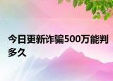 今日更新詐騙500萬能判多久