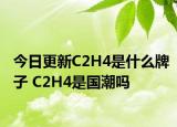 今日更新C2H4是什么牌子 C2H4是國(guó)潮嗎