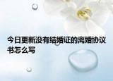 今日更新沒有結婚證的離婚協(xié)議書怎么寫