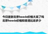 今日更新北京hoods價格太高了嗎 北京hoods價格和香港比差多少