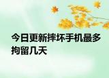 今日更新摔壞手機最多拘留幾天