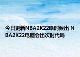 今日更新NBA2K22啥時候出 NBA2K22電腦會出次時代嗎