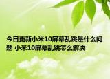 今日更新小米10屏幕亂跳是什么問題 小米10屏幕亂跳怎么解決