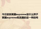 今日更新英國supreme是什么牌子 英國supreme和美國的是一樣的嗎