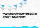 今日更新買賣合同違約金約定過高是按照什么標(biāo)準(zhǔn)判斷的