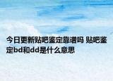 今日更新貼吧鑒定靠譜嗎 貼吧鑒定bd和dd是什么意思