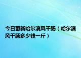 今日更新哈爾濱風(fēng)干腸（哈爾濱風(fēng)干腸多少錢一斤）