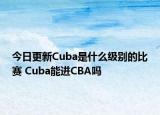 今日更新Cuba是什么級別的比賽 Cuba能進CBA嗎