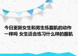 今日更新女生和男生練腹肌的動作一樣嗎 女生適合練習(xí)什么樣的腹肌