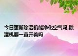 今日更新除濕機(jī)能凈化空氣嗎,除濕機(jī)要一直開(kāi)著嗎