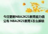 今日更新NBA2K21新秀能力值公布 NBA2K21新秀1怎么解鎖