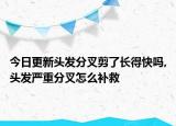 今日更新頭發(fā)分叉剪了長得快嗎,頭發(fā)嚴(yán)重分叉怎么補(bǔ)救