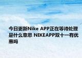 今日更新Nike APP正在等待處理是什么意思 NIKEAPP雙十一有優(yōu)惠嗎