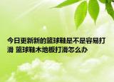 今日更新新的籃球鞋是不是容易打滑 籃球鞋木地板打滑怎么辦