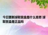 今日更新球鞋盲盒是什么意思 球鞋盲盒是正品嗎