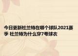 今日更新杜蘭特在哪個球隊2021賽季 杜蘭特為什么穿7號球衣