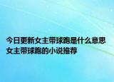 今日更新女主帶球跑是什么意思 女主帶球跑的小說推薦