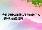 今日更新AJ是什么類型的鞋子 AJ是Nike的品牌嗎