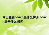 今日更新coach是什么牌子 coach屬于什么檔次