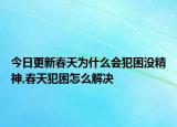 今日更新春天為什么會(huì)犯困沒精神,春天犯困怎么解決