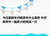 今日更新牛仔褲養(yǎng)牛什么意思 牛仔褲養(yǎng)牛一般多少時間洗一次