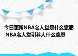 今日更新NBA名人堂是什么意思 NBA名人堂引薦人什么意思