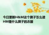 今日更新H&M這個(gè)牌子怎么讀 HM是什么牌子的衣服