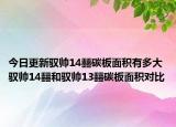 今日更新馭帥14?碳板面積有多大 馭帥14?和馭帥13?碳板面積對(duì)比