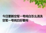 今日更新空軍一號純白怎么清洗 空軍一號純白好看嗎