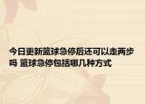 今日更新籃球急停后還可以走兩步嗎 籃球急停包括哪幾種方式