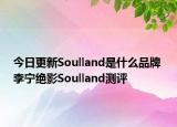 今日更新Soulland是什么品牌 李寧絕影Soulland測評