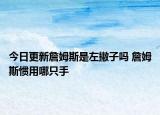 今日更新詹姆斯是左撇子嗎 詹姆斯慣用哪只手