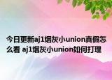 今日更新aj1煙灰小union真假怎么看 aj1煙灰小union如何打理